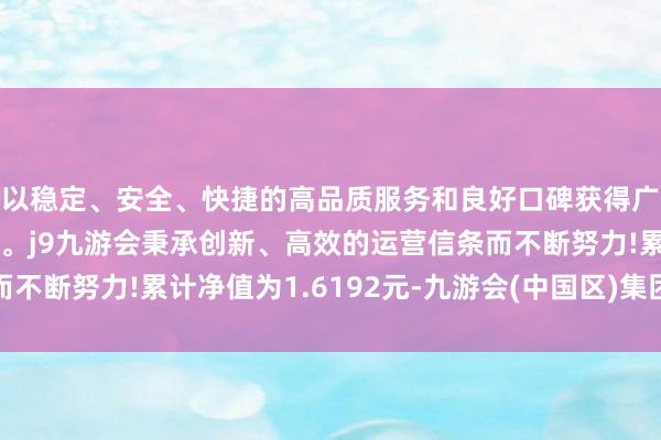 以稳定、安全、快捷的高品质服务和良好口碑获得广大用户的喜爱和认可。j9九游会秉承创新、高效的运营信条而不断努力!累计净值为1.6192元-九游会(中国区)集团官方网站