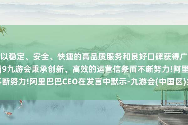 以稳定、安全、快捷的高品质服务和良好口碑获得广大用户的喜爱和认可。j9九游会秉承创新、高效的运营信条而不断努力!阿里巴巴CEO在发言中默示-九游会(中国区)集团官方网站
