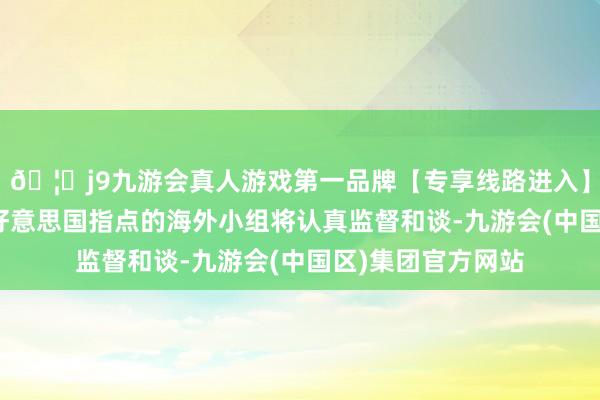 🦄j9九游会真人游戏第一品牌【专享线路进入】九游会J9一个由好意思国指点的海外小组将认真监督和谈-九游会(中国区)集团官方网站