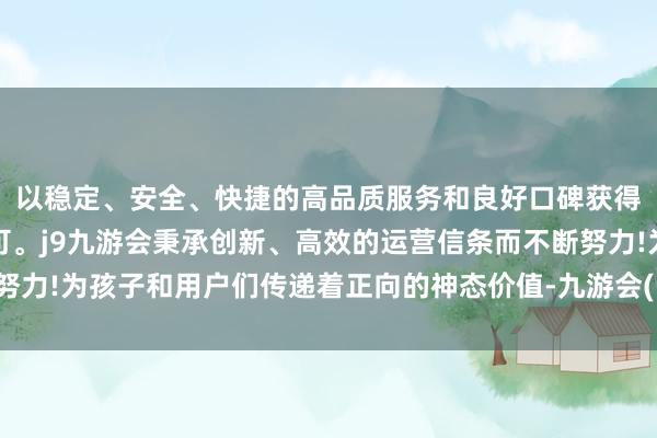 以稳定、安全、快捷的高品质服务和良好口碑获得广大用户的喜爱和认可。j9九游会秉承创新、高效的运营信条而不断努力!为孩子和用户们传递着正向的神态价值-九游会(中国区)集团官方网站