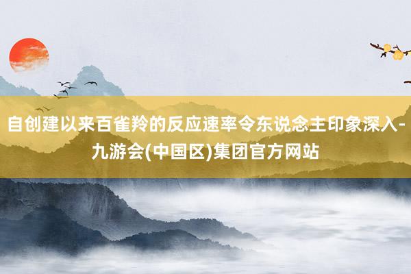 自创建以来百雀羚的反应速率令东说念主印象深入-九游会(中国区)集团官方网站