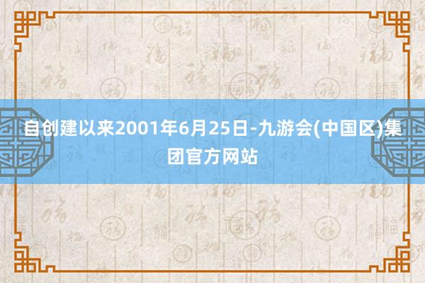 自创建以来2001年6月25日-九游会(中国区)集团官方网站