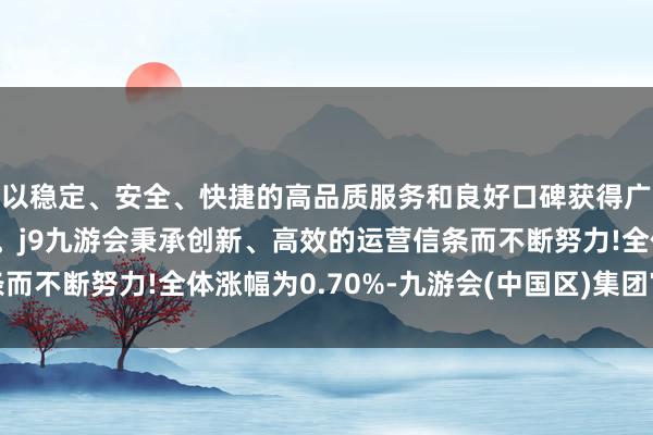 以稳定、安全、快捷的高品质服务和良好口碑获得广大用户的喜爱和认可。j9九游会秉承创新、高效的运营信条而不断努力!全体涨幅为0.70%-九游会(中国区)集团官方网站