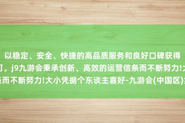 以稳定、安全、快捷的高品质服务和良好口碑获得广大用户的喜爱和认可。j9九游会秉承创新、高效的运营信条而不断努力!大小凭据个东谈主喜好-九游会(中国区)集团官方网站