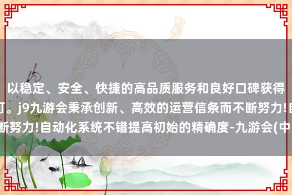 以稳定、安全、快捷的高品质服务和良好口碑获得广大用户的喜爱和认可。j9九游会秉承创新、高效的运营信条而不断努力!自动化系统不错提高初始的精确度-九游会(中国区)集团官方网站