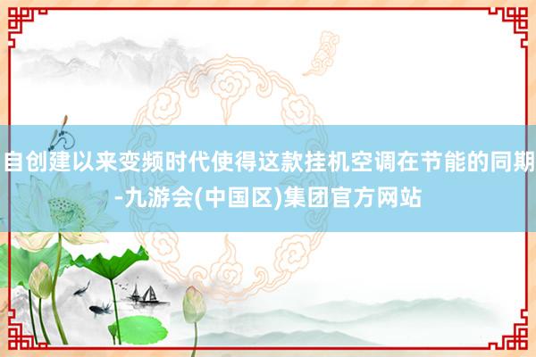 自创建以来变频时代使得这款挂机空调在节能的同期-九游会(中国区)集团官方网站