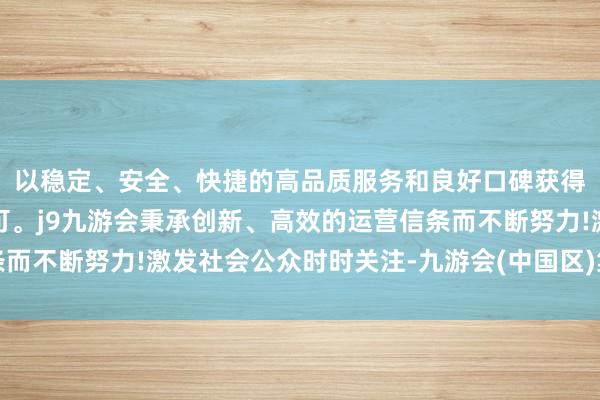 以稳定、安全、快捷的高品质服务和良好口碑获得广大用户的喜爱和认可。j9九游会秉承创新、高效的运营信条而不断努力!激发社会公众时时关注-九游会(中国区)集团官方网站