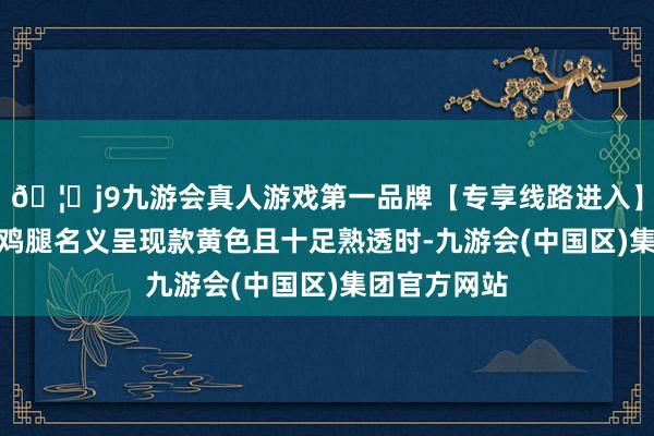 🦄j9九游会真人游戏第一品牌【专享线路进入】九游会J9当鸡腿名义呈现款黄色且十足熟透时-九游会(中国区)集团官方网站