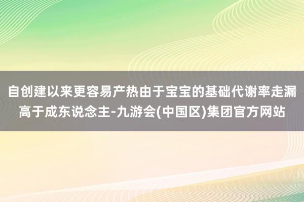 自创建以来更容易产热由于宝宝的基础代谢率走漏高于成东说念主-九游会(中国区)集团官方网站