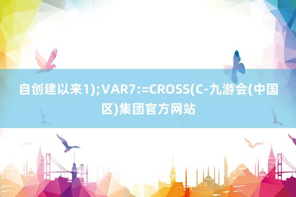 自创建以来1);VAR7:=CROSS(C-九游会(中国区)集团官方网站