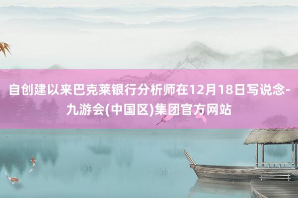 自创建以来巴克莱银行分析师在12月18日写说念-九游会(中国区)集团官方网站